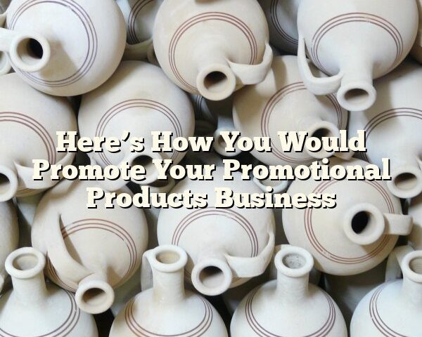 Here’s How You Would Promote Your Promotional Products Business