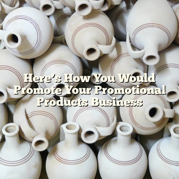 Here’s How You Would Promote Your Promotional Products Business