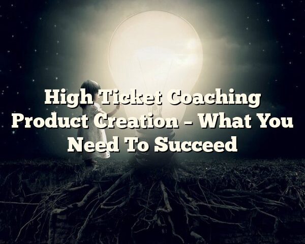 High Ticket Coaching Product Creation – What You Need To Succeed