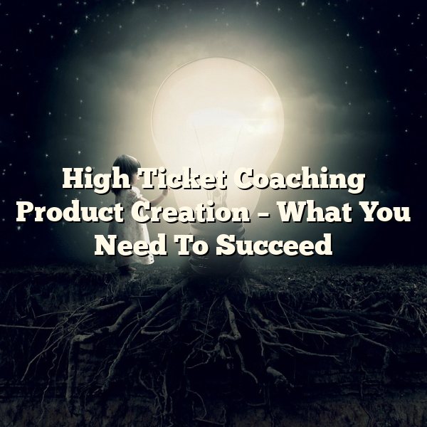 High Ticket Coaching Product Creation – What You Need To Succeed