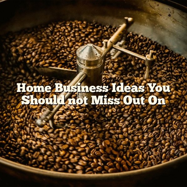 Home Business Ideas You Should not Miss Out On