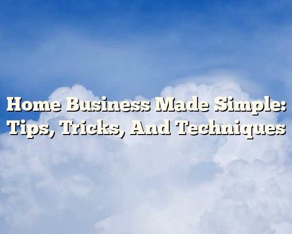 Home Business Made Simple: Tips, Tricks, And Techniques