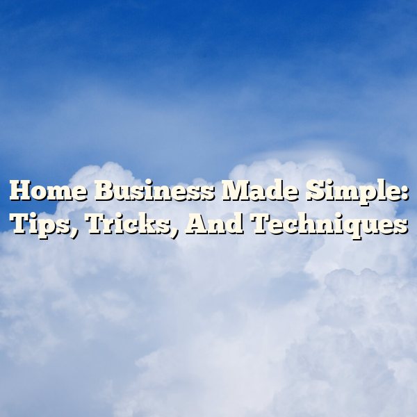 Home Business Made Simple: Tips, Tricks, And Techniques