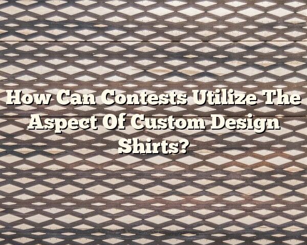 How Can Contests Utilize The Aspect Of Custom Design Shirts?