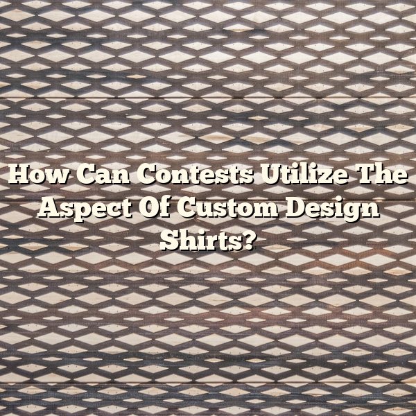 How Can Contests Utilize The Aspect Of Custom Design Shirts?