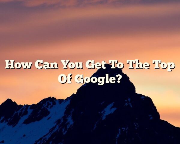 How Can You Get To The Top Of Google?