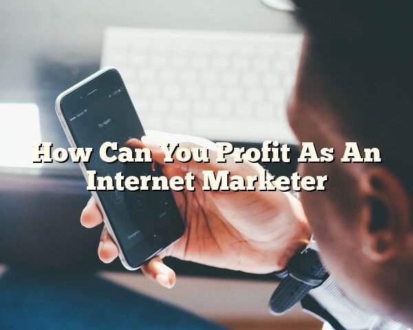 How Can You Profit As An Internet Marketer