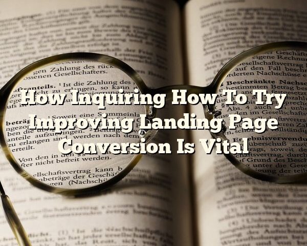 How Inquiring How To Try Improving Landing Page Conversion Is Vital