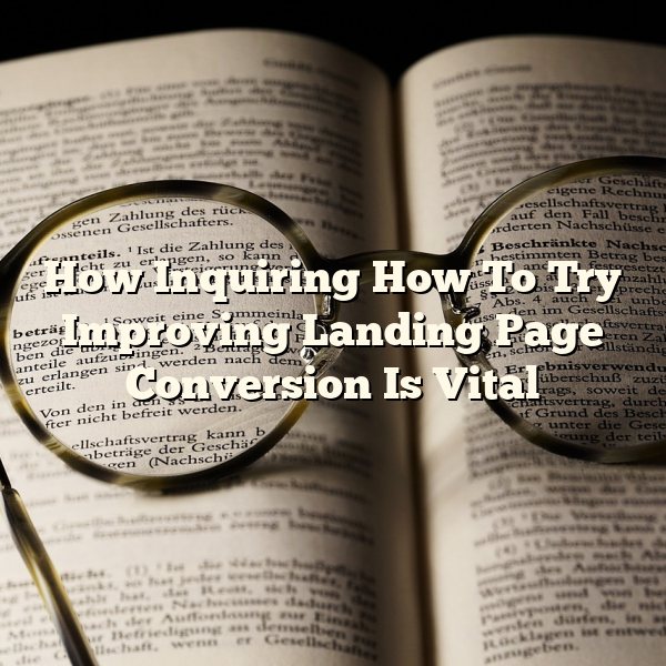 How Inquiring How To Try Improving Landing Page Conversion Is Vital