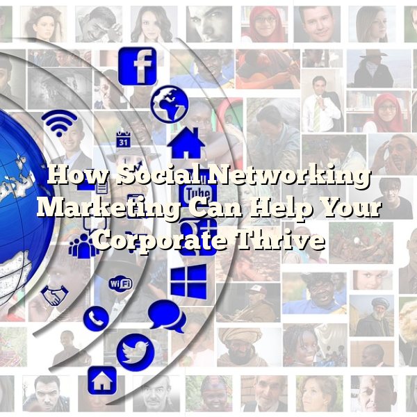 How Social Networking Marketing Can Help Your Corporate Thrive