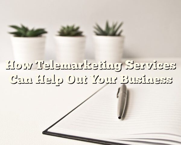 How Telemarketing Services Can Help Out Your Business