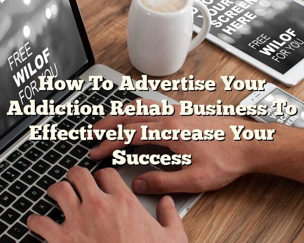 How To Advertise Your Addiction Rehab Business To Effectively Increase Your Success