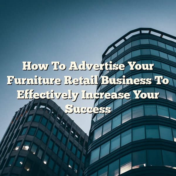 How To Advertise Your Furniture Retail Business To Effectively Increase Your Success