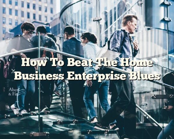 How To Beat The Home Business Enterprise Blues