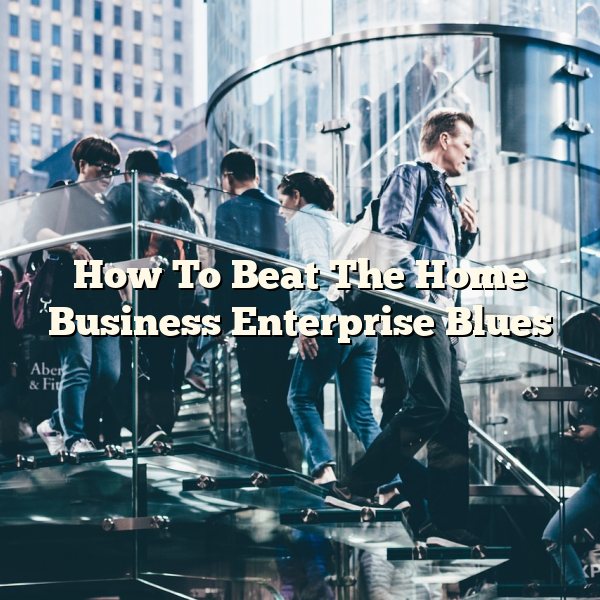 How To Beat The Home Business Enterprise Blues