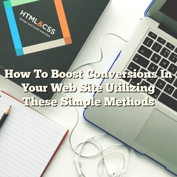 How To Boost Conversions In Your Web Site Utilizing These Simple Methods