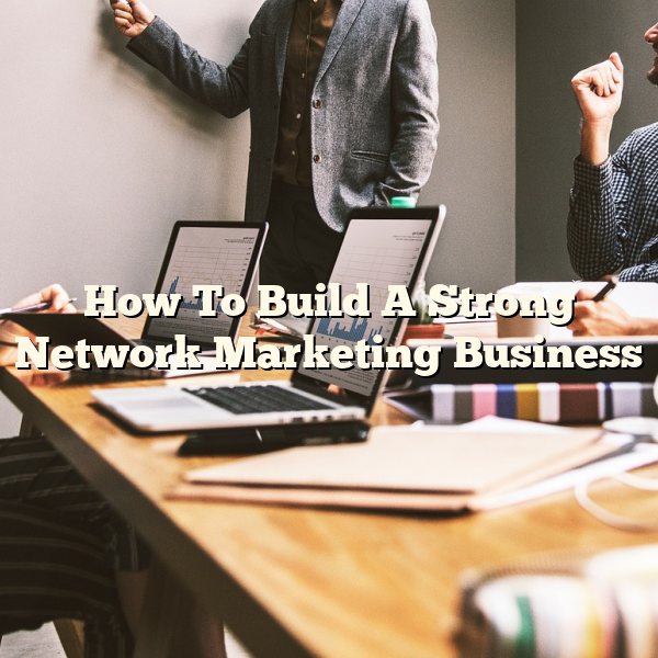 How To Build A Strong Network Marketing Business