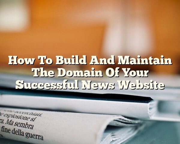 How To Build And Maintain The Domain Of Your Successful News Website