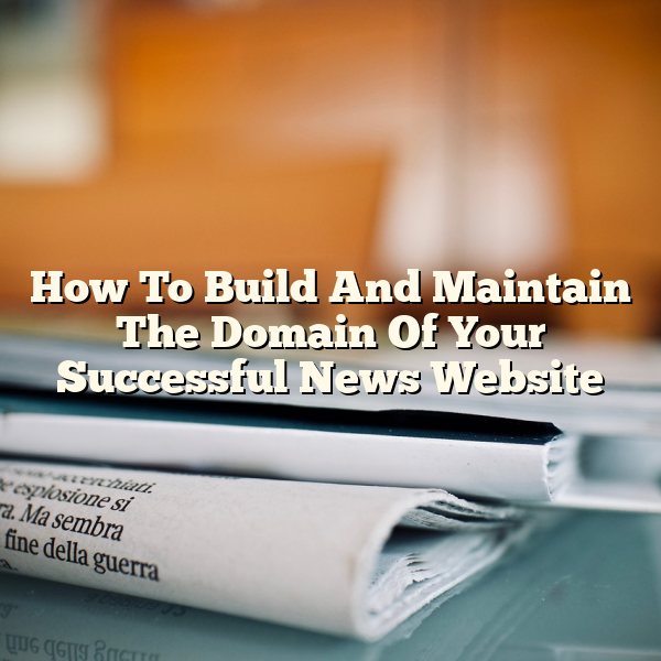 How To Build And Maintain The Domain Of Your Successful News Website