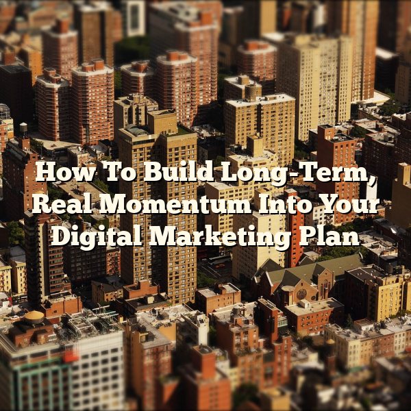 How To Build Long-Term, Real Momentum Into Your Digital Marketing Plan