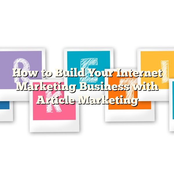 How to Build Your Internet Marketing Business with Article Marketing