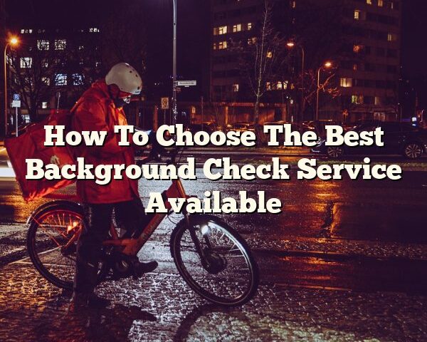 How To Choose The Best Background Check Service Available