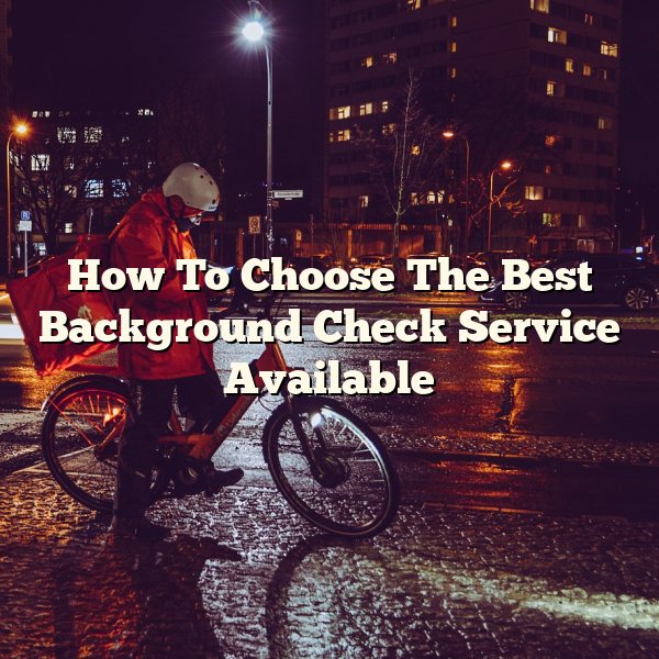 How To Choose The Best Background Check Service Available