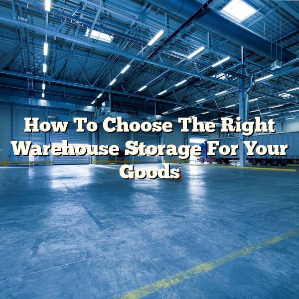 How To Choose The Right Warehouse Storage For Your Goods