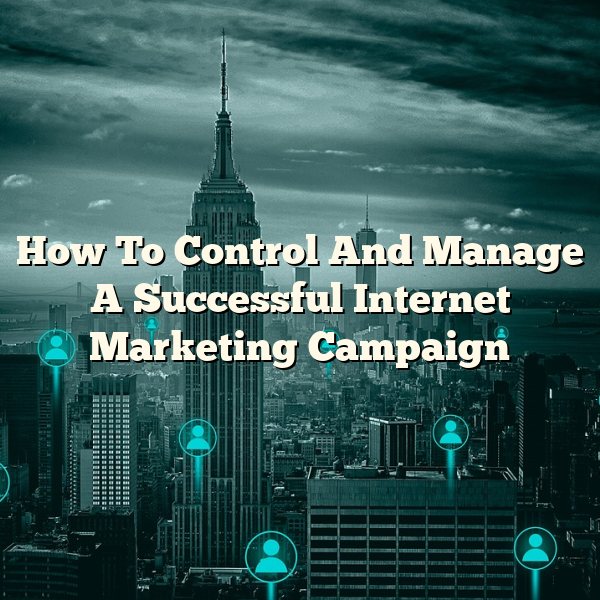 How To Control And Manage A Successful Internet Marketing Campaign