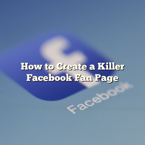 How to Create a Killer Facebook Fan Page