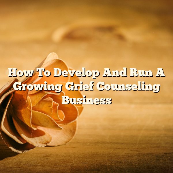 How To Develop And Run A Growing Grief Counseling Business