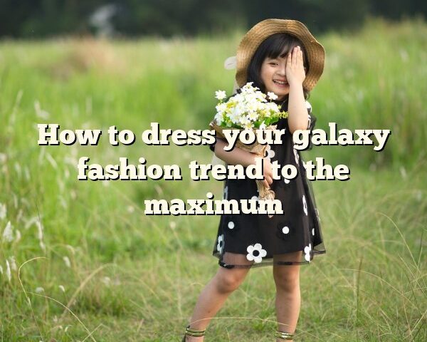 How to dress your galaxy fashion trend to the maximum