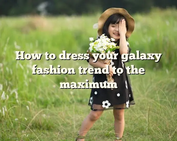 How to dress your galaxy fashion trend to the maximum