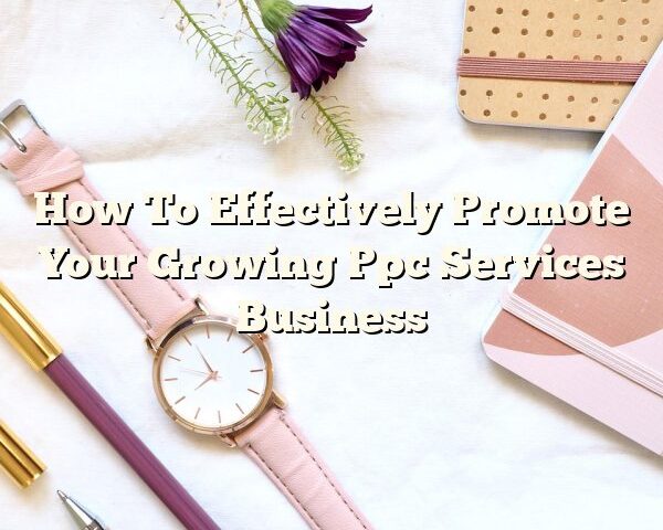 How To Effectively Promote Your Growing Ppc Services Business