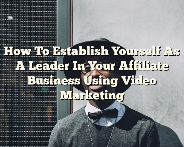 How To Establish Yourself As A Leader In Your Affiliate Business Using Video Marketing