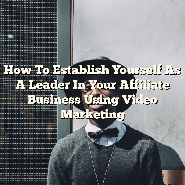 How To Establish Yourself As A Leader In Your Affiliate Business Using Video Marketing