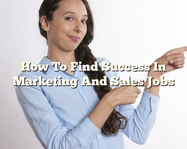 How To Find Success In Marketing And Sales Jobs