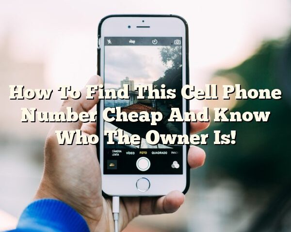 How To Find This Cell Phone Number Cheap And Know Who The Owner Is!