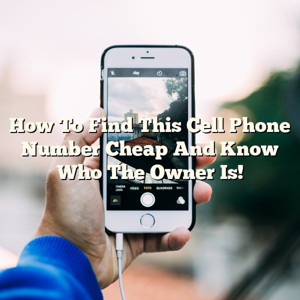 How To Find This Cell Phone Number Cheap And Know Who The Owner Is!