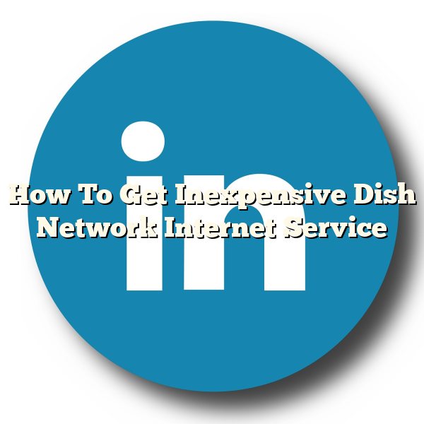 How To Get Inexpensive Dish Network Internet Service