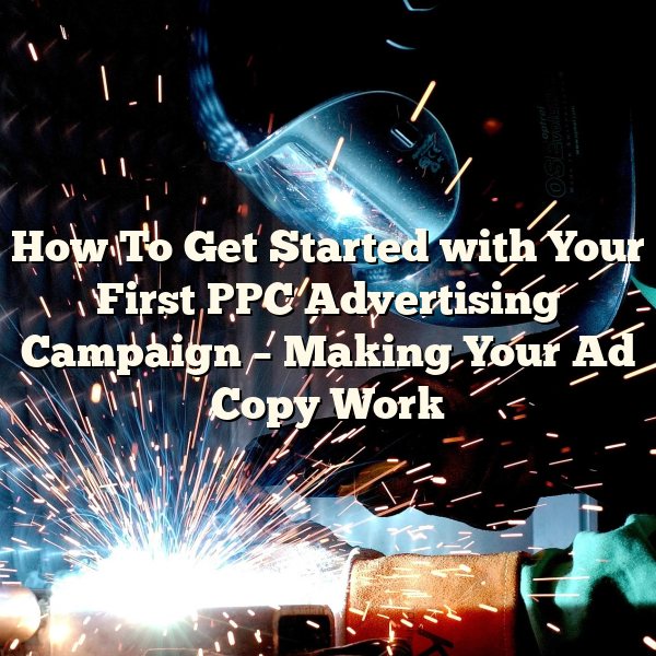 How To Get Started with Your First PPC Advertising Campaign – Making Your Ad Copy Work