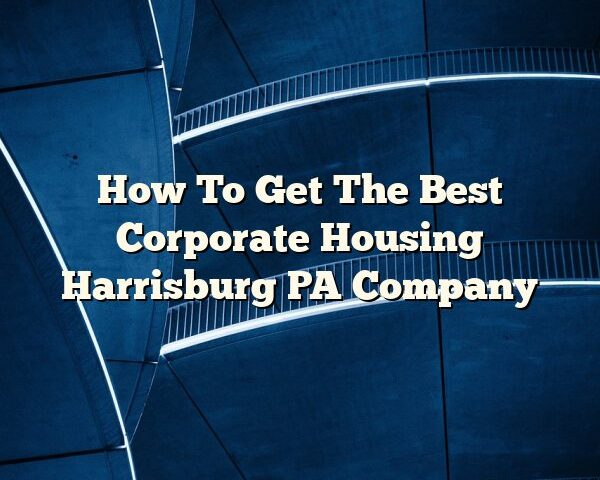 How To Get The Best Corporate Housing Harrisburg PA Company