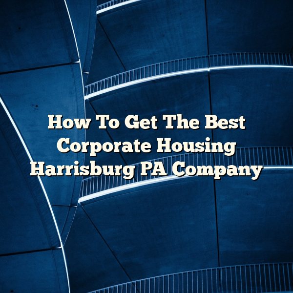 How To Get The Best Corporate Housing Harrisburg PA Company