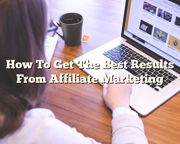 How To Get The Best Results From Affiliate Marketing