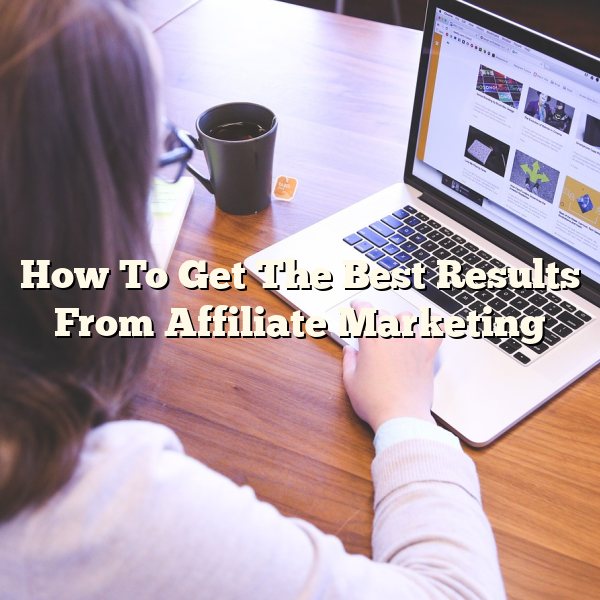 How To Get The Best Results From Affiliate Marketing