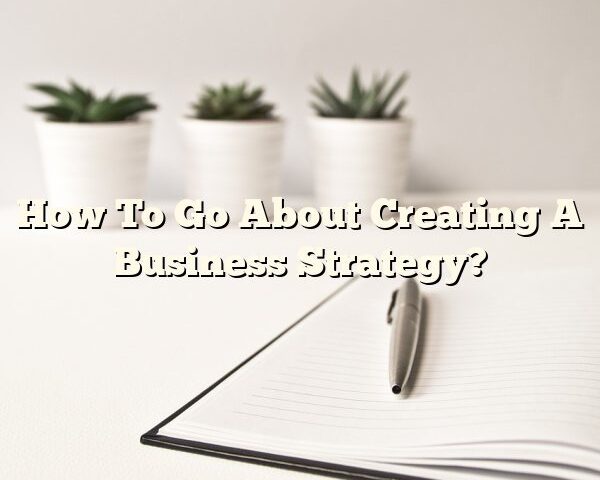 How To Go About Creating A Business Strategy?