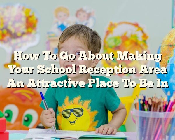 How To Go About Making Your School Reception Area An Attractive Place To Be In