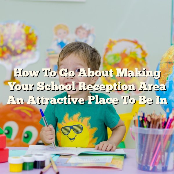 How To Go About Making Your School Reception Area An Attractive Place To Be In