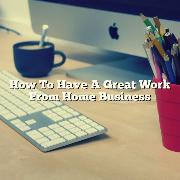 How To Have A Great Work From Home Business