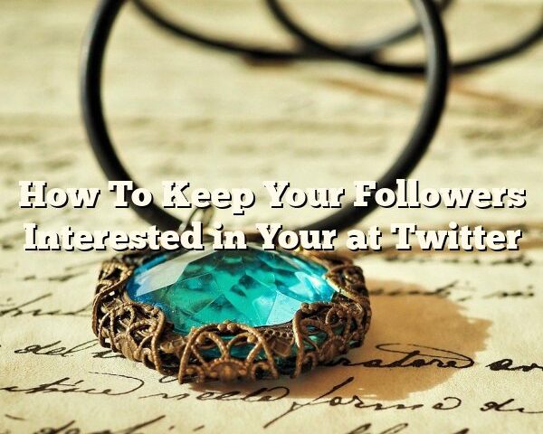 How To Keep Your Followers Interested in Your at Twitter